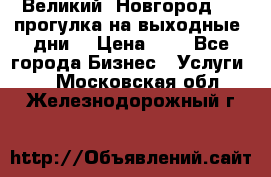 Великий  Новгород.....прогулка на выходные  дни  › Цена ­ 1 - Все города Бизнес » Услуги   . Московская обл.,Железнодорожный г.